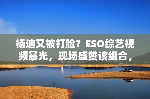 杨迪又被打脸？ESO综艺视频暴光，现场盛赞该组合，自动约请下台,股市经典口诀：“换手率”涨三不追，跌四不压.看完！