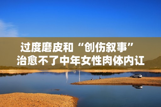 过度磨皮和“创伤叙事” 治愈不了中年女性肉体内讧