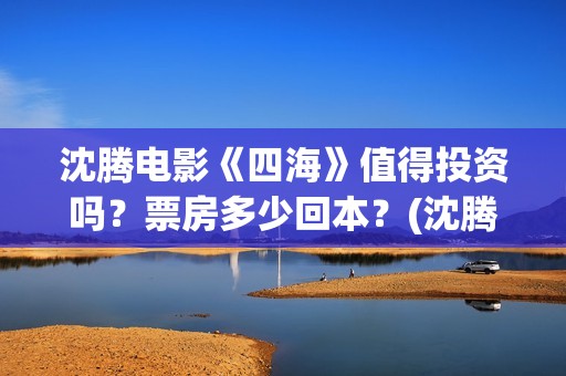 沈腾电影《四海》值得投资吗？票房多少回本？(沈腾有个四集的电视剧是什么)