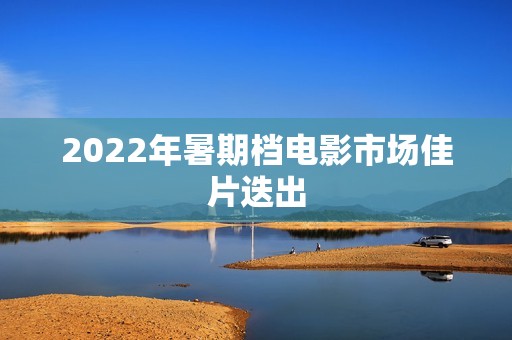 2022年暑期档电影市场佳片迭出