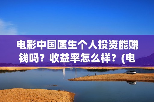 电影中国医生个人投资能赚钱吗？收益率怎么样？(电影中国医生角色介绍)