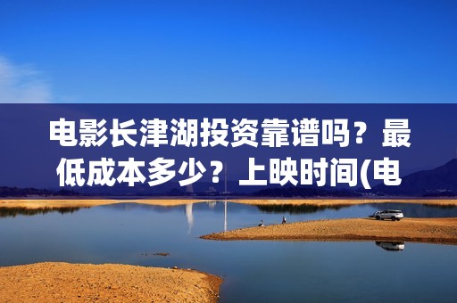 电影长津湖投资靠谱吗？最低成本多少？上映时间(电影长津湖投资成本)