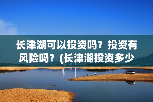 长津湖可以投资吗？投资有风险吗？(长津湖投资多少钱)