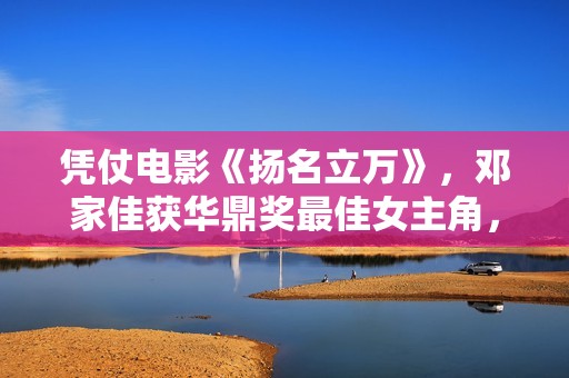 凭仗电影《扬名立万》，邓家佳获华鼎奖最佳女主角，发文感恩