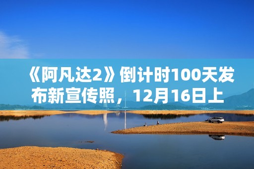 《阿凡达2》倒计时100天发布新宣传照，12月16日上岸北美院线