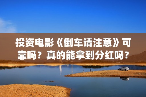 投资电影《倒车请注意》可靠吗？真的能拿到分红吗？(倒车电影免费观看)