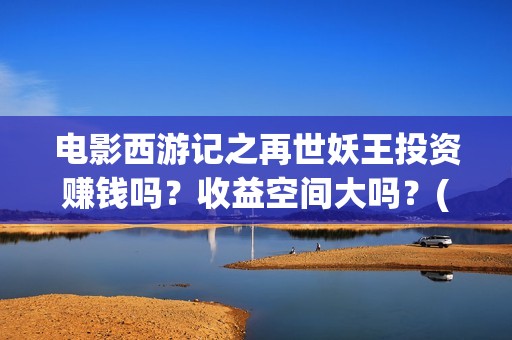 电影西游记之再世妖王投资赚钱吗？收益空间大吗？(西游记之再现)