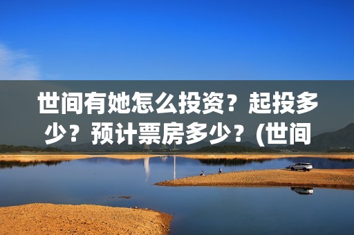 世间有她怎么投资？起投多少？预计票房多少？(世间有她怎么下架了)