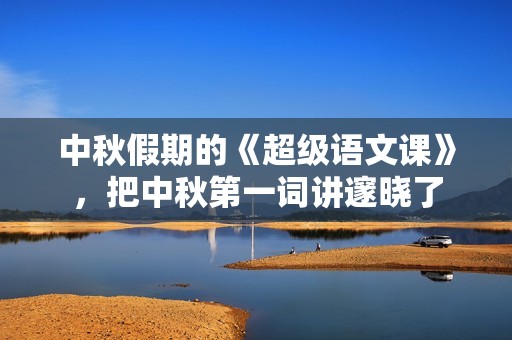 中秋假期的《超级语文课》，把中秋第一词讲邃晓了