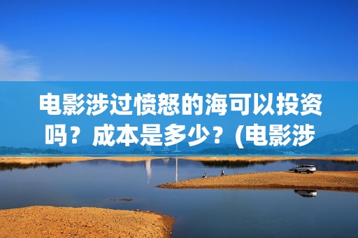 电影涉过愤怒的海可以投资吗？成本是多少？(电影涉过愤怒的海表达了什么)