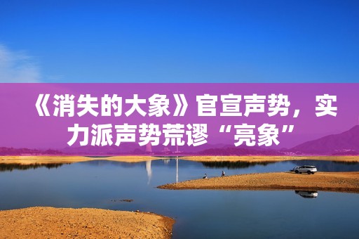 《消失的大象》官宣声势，实力派声势荒谬“亮象”