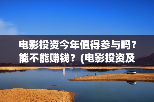 电影投资今年值得参与吗？能不能赚钱？(电影投资及票房)