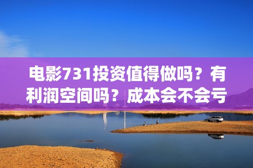 电影731投资值得做吗？有利润空间吗？成本会不会亏损？(731电影票房)