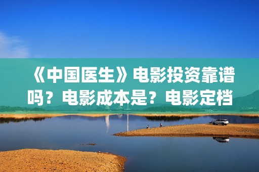 《中国医生》电影投资靠谱吗？电影成本是？电影定档了吗？(中国医生电子化注册系统个人查询)