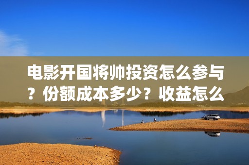 电影开国将帅投资怎么参与？份额成本多少？收益怎么样？(开国将帅电影出品方)