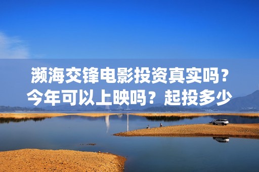 濒海交锋电影投资真实吗？今年可以上映吗？起投多少？(濒海交锋电影视频)