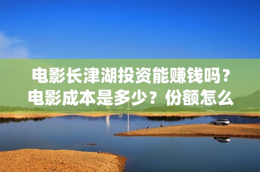 电影长津湖投资能赚钱吗？电影成本是多少？份额怎么认购？(电影长津湖投资公司)