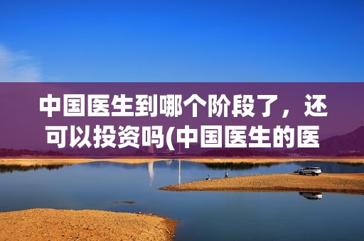 中国医生到哪个阶段了，还可以投资吗(中国医生的医生)