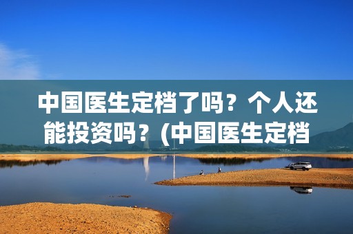 中国医生定档了吗？个人还能投资吗？(中国医生定档了嘛)