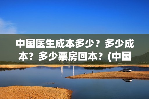 中国医生成本多少？多少成本？多少票房回本？(中国医生价钱)