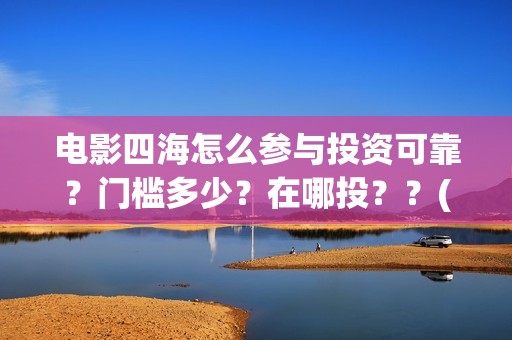 电影四海怎么参与投资可靠？门槛多少？在哪投？？(电影四海怎么投资)