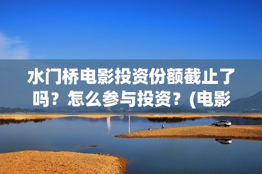 水门桥电影投资份额截止了吗？怎么参与投资？(电影水门桥的联合出品方)