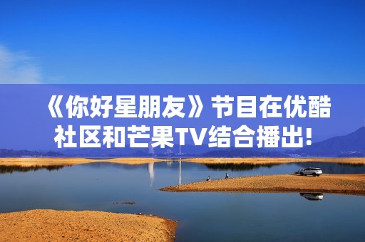 《你好星朋友》节目在优酷社区和芒果TV结合播出!