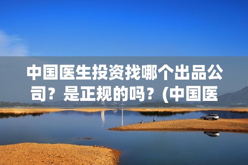 中国医生投资找哪个出品公司？是正规的吗？(中国医生投资项目)