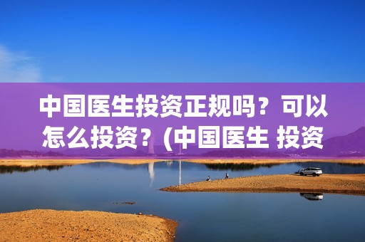 中国医生投资正规吗？可以怎么投资？(中国医生 投资骗局)