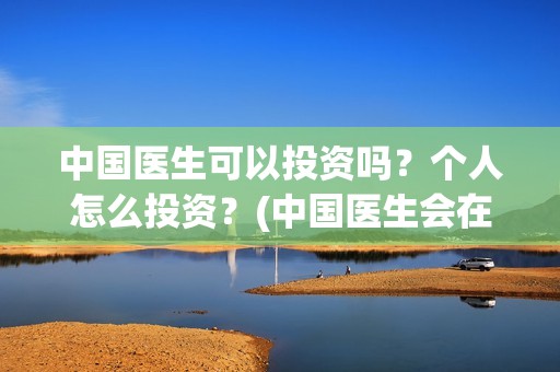 中国医生可以投资吗？个人怎么投资？(中国医生会在其他国家上映吗)