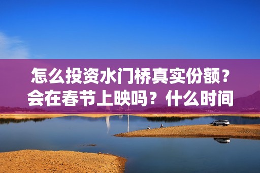 怎么投资水门桥真实份额？会在春节上映吗？什么时间官宣定档？(怎么投资水门桥基金)