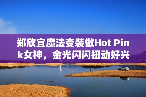 郑欣宜魔法变装做Hot Pink女神，金光闪闪扭动好兴奋