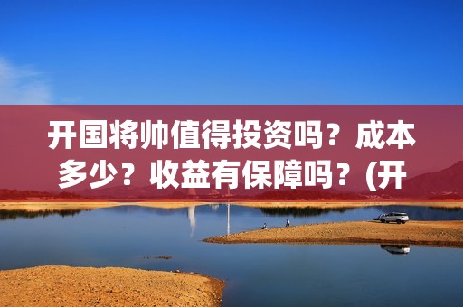 开国将帅值得投资吗？成本多少？收益有保障吗？(开国将帅还有谁)