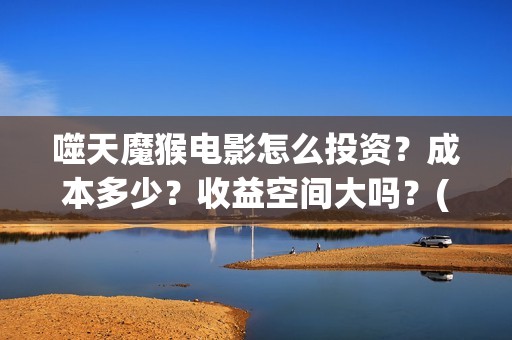 噬天魔猴电影怎么投资？成本多少？收益空间大吗？(噬天魔猴投资)