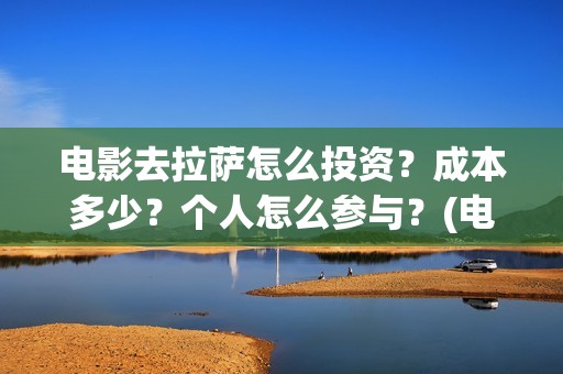 电影去拉萨怎么投资？成本多少？个人怎么参与？(电影去拉萨2021年上映时间)