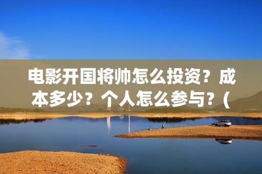 电影开国将帅怎么投资？成本多少？个人怎么参与？(开国将帅主演)