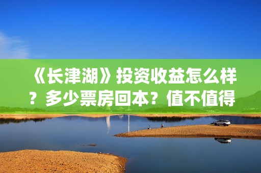 《长津湖》投资收益怎么样？多少票房回本？值不值得投资？(长津湖投资成本13亿)