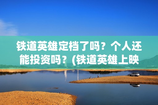 铁道英雄定档了吗？个人还能投资吗？(铁道英雄上映)