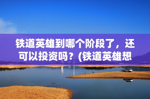 铁道英雄到哪个阶段了，还可以投资吗？(铁道英雄想看人数)