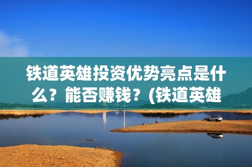 铁道英雄投资优势亮点是什么？能否赚钱？(铁道英雄 投资)
