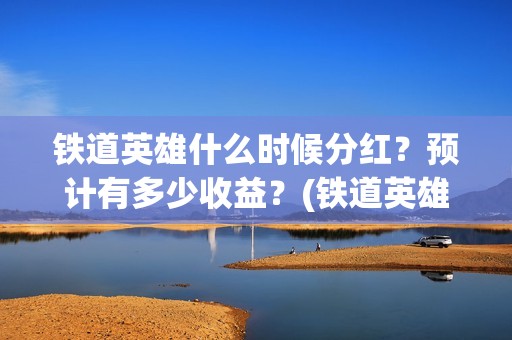 铁道英雄什么时候分红？预计有多少收益？(铁道英雄即将上映)