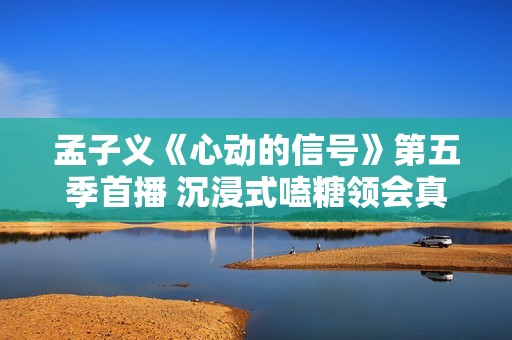 孟子义《心动的信号》第五季首播 沉浸式嗑糖领会真挚与甘美