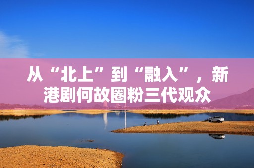 从“北上”到“融入”，新港剧何故圈粉三代观众
