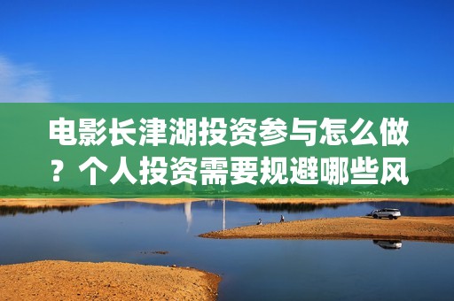 电影长津湖投资参与怎么做？个人投资需要规避哪些风险？(长津湖电影投资几个亿)