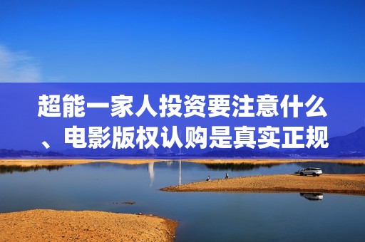 超能一家人投资要注意什么、电影版权认购是真实正规的吗？(超能一家人投资公司)