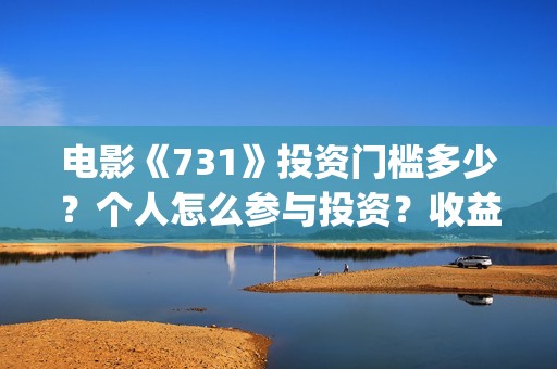 电影《731》投资门槛多少？个人怎么参与投资？收益率多少？(电影《731》投资公司几家)