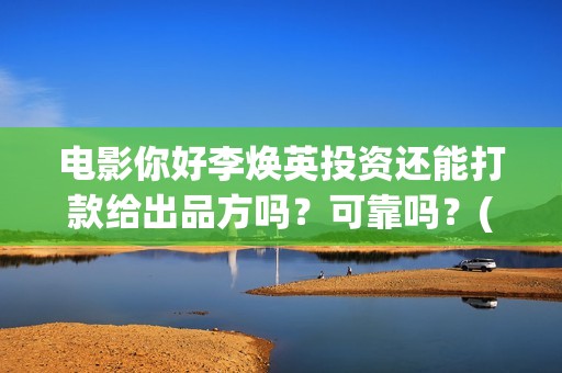 电影你好李焕英投资还能打款给出品方吗？可靠吗？(电影你好李焕英在线观看)