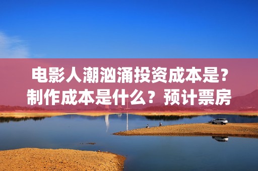 电影人潮汹涌投资成本是？制作成本是什么？预计票房能有多少？(影片人潮汹涌)