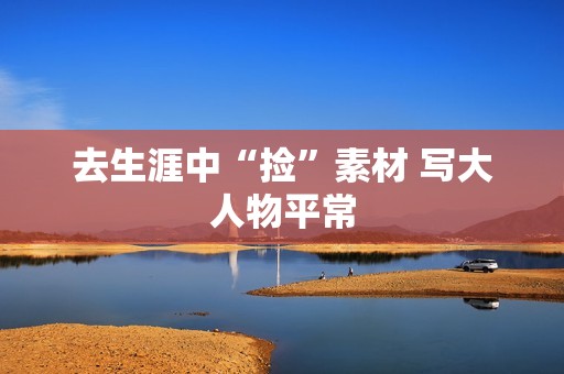 去生涯中“捡”素材 写大人物平常