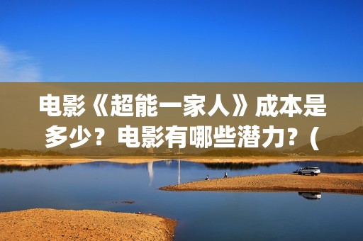 电影《超能一家人》成本是多少？电影有哪些潜力？(电影《超能一家》在线看)
